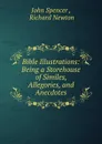 Bible Illustrations: Being a Storehouse of Similes, Allegories, and Anecdotes - John Spencer