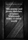 The poems and prose sketches of James Whitcomb Riley: A child-world - James Whitcomb Riley