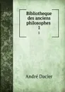 Bibliotheque des anciens philosophes . 1 - André Dacier