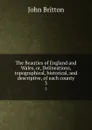The Beauties of England and Wales, or, Delineations, topographical, historical, and descriptive, of each county. 3 - John Britton