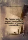 The Nursing sister : a manual for candidates and novices of hospital communities - St. John's Hospital Training School