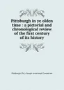 Pittsburgh in ye olden time : a pictorial and chronological review of the first century of its history - Pittsburgh Pa. Sesqui-centennial Committee