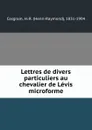 Lettres de divers particuliers au chevalier de Levis microforme - Henri-Raymond Casgrain