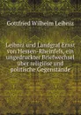 Leibniz und Landgraf Ernst von Hessen-Rheinfels, ein ungedruckter Briefwechsel uber religiose und politische Gegenstande - Готфрид Вильгельм Лейбниц