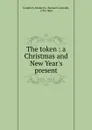 The token : a Christmas and New Year.s present - Samuel Griswold Goodrich