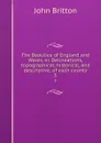 The Beauties of England and Wales, or, Delineations, topographical, historical, and descriptive, of each county. 5 - John Britton