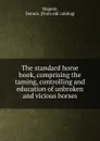 The standard horse book, comprising the taming, controlling and education of unbroken and vicious horses - Dennis Magner