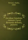 Les deux Canaletto : Antonio Canal, Bernardo Bellotto, peintres - Giulio Ferrari