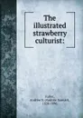 The illustrated strawberry culturist: - Andrew Samuel Fuller