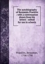 The autobiography of Benjamin Franklin : with a continuation drawn from his letters : edited for use in schools - Benjamin Franklin