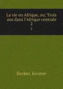 La vie en Afrique, ou; Trois ans dans l.Afrique centrale. 2 - Jerome Becker