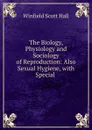 The Biology, Physiology and Sociology of Reproduction: Also Sexual Hygiene, with Special . - Winfield Scott Hall