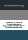 The Bolivian Andes: A Record of Climbing . Exploration in the Cordillera Real in the Years 1898 . - Conway William Martin
