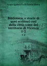 Biblioteca, e storia di quei scrittori cosi della citta come del territorio di Vicenza. 1-2 - Angiolgabriello Di Santa Maria