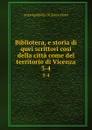 Biblioteca, e storia di quei scrittori cosi della citta come del territorio di Vicenza. 3-4 - Angiolgabriello Di Santa Maria