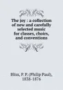 The joy : a collection of new and carefully selected music for classes, choirs, and conventions - Philip Paul Bliss