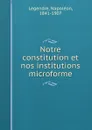 Notre constitution et nos institutions microforme - Napoléon Legendre