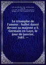 Le triomphe de l.amour : ballet dance devant sa majeste a S. Germain en Laye, le jour de janvier, 1681. -- - Jean Baptiste Lully