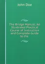 The Bridge Manual: An Illustrated Practical Course of Instruction and Complete Guide to the . - John Doe