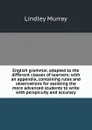 English grammar, adapted to the different classes of learners; with an appendix, containing rules and observations for assisting the more advanced students to write with perspicuity and accuracy - Lindley Murray