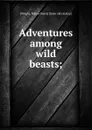 Adventures among wild beasts; - Sidney Harry Wright