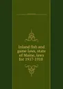 Inland fish and game laws, state of Maine, laws for 1917-1918 - Maine. Laws