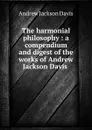 The harmonial philosophy : a compendium and digest of the works of Andrew Jackson Davis . - Andrew Jackson Davis