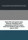 Iowa fish and game laws, federal migratory bird regulations and the Lacey bird law (federal law) in force July 4, 1913 - Iowa. Laws