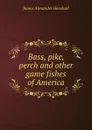 Bass, pike, perch and other game fishes of America - James A. Henshall