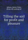 Tilling the soil for profit and pleasure - James Clyde Adams