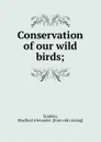 Conservation of our wild birds; - Bradford Alexander Scudder