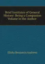 Brief Institutes of General History: Being a Companion Volume to the Author . - Andrews Elisha Benjamin