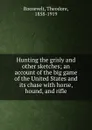 Hunting the grisly and other sketches; an account of the big game of the United States and its chase with horse, hound, and rifle - Theodore Roosevelt