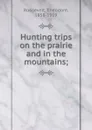 Hunting trips on the prairie and in the mountains; - Theodore Roosevelt