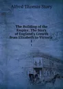 The Building of the Empire: The Story of England.s Growth from Elizabeth to Victoria . 1 - Alfred Thomas Story