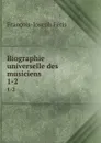 Biographie universelle des musiciens. 1-2 - François-Joseph Fétis