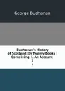 Buchanan.s History of Scotland: In Twenty Books : Containing: I. An Account . 1 - Buchanan George