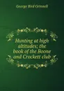 Hunting at high altitudes; the book of the Boone and Crockett club - Grinnell George Bird