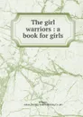 The girl warriors : a book for girls - Adene Williams