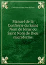 Manuel de la Confrerie du Saint Nom de Jesus ou Saint Nom de Dieu microforme - Confrérie du Saint-Nom de Jésus