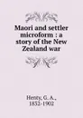 Maori and settler microform : a story of the New Zealand war - G. A. Henty
