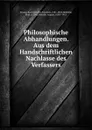 Philosophische Abhandlungen. Aus dem Handschriftlichen Nachlasse des Verfassers - Karl Christian Friedrich Krause