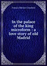 In the palace of the king microform : a love story of old Madrid - F. Marion Crawford