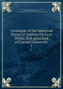 Catalogue of the historical library of Andrew Dickson White, first president of Cornell University. 1 - Cornell University. Libraries