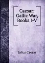Caesar: Gallic War, Books I-V - Julius Caesar