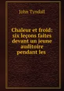 Chaleur et froid: six lecons faites devant un jeune auditoire pendant les . - John Tyndall