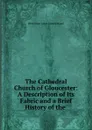 The Cathedral Church of Gloucester: A Description of Its Fabric and a Brief History of the . - Henri Jean Louis Joseph Massé