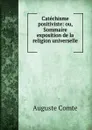 Catechisme positiviste: ou, Sommaire exposition de la religion universelle . - Comte Auguste