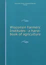 Wisconsin Farmers. Institutes : a hand-book of agriculture - 