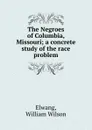 The Negroes of Columbia, Missouri; a concrete study of the race problem - William Wilson Elwang
